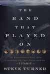 Band that Played On: The Extraordinary Story of the 8 Musicians Who Went Down with the Titanic